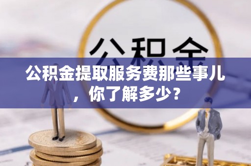 黄山公积金提取服务费那些事儿，你了解多少？
