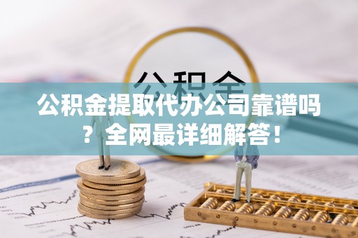 黄山公积金提取代办公司靠谱吗？全网最详细解答！