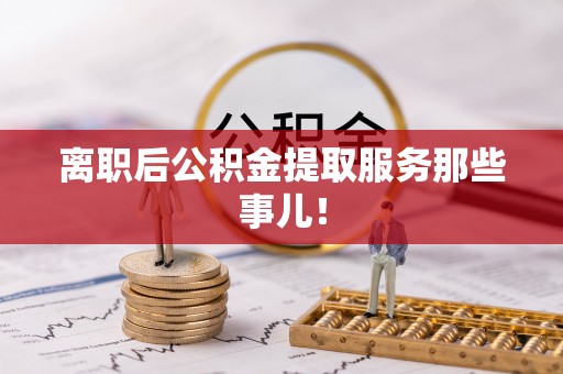 黄山离职后公积金提取服务那些事儿！