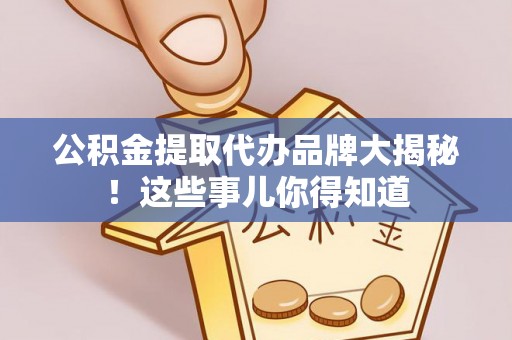 黄山公积金提取代办品牌大揭秘！这些事儿你得知道