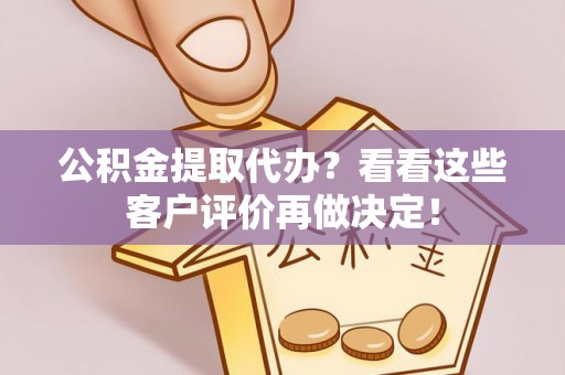 黄山公积金提取代办？看看这些客户评价再做决定！
