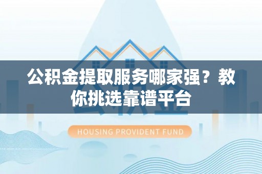 黄山公积金提取服务哪家强？教你挑选靠谱平台