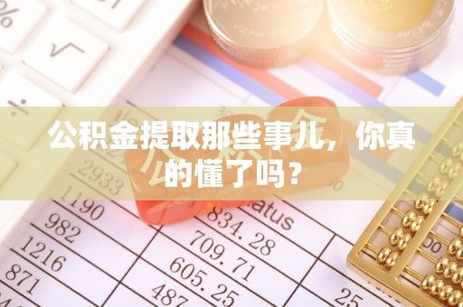 黄山公积金提取那些事儿，你真的懂了吗？