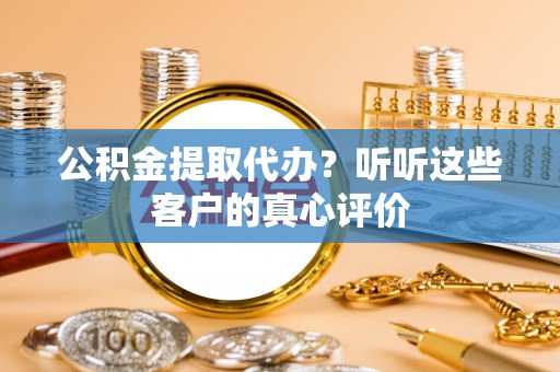 黄山公积金提取代办？听听这些客户的真心评价
