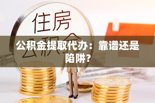 黄山公积金提取代办：靠谱还是陷阱？