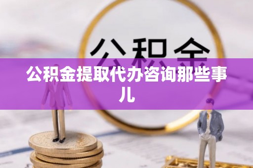 黄山公积金提取代办咨询那些事儿