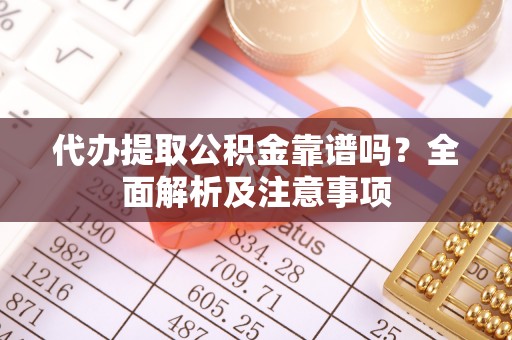 黄山代办提取公积金靠谱吗？全面解析及注意事项