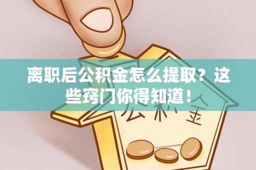 黄山离职后公积金怎么提取？这些窍门你得知道！