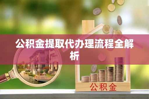 黄山公积金提取代办理流程全解析