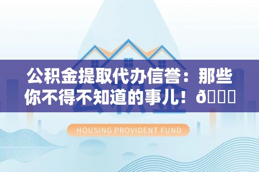 黄山公积金提取代办信誉：那些你不得不知道的事儿！😎