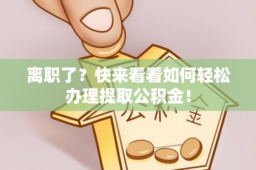黄山离职了？快来看看如何轻松办理提取公积金！