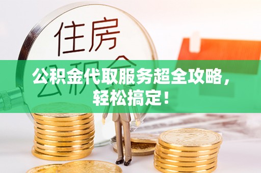 黄山公积金代取服务超全攻略，轻松搞定！