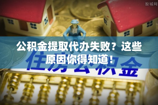 黄山公积金提取代办失败？这些原因你得知道！