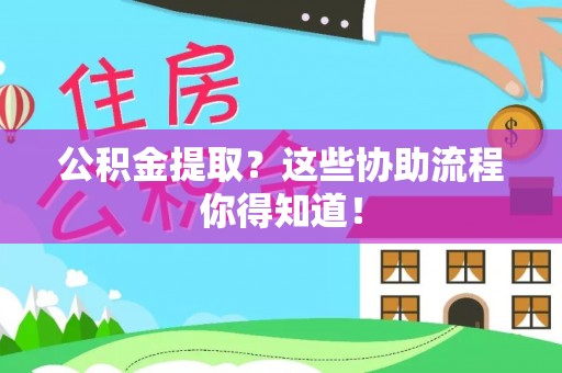 黄山公积金提取？这些协助流程你得知道！