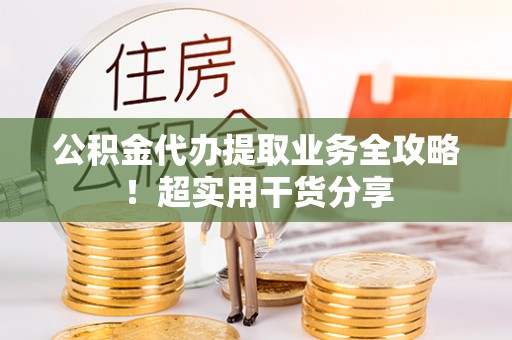 黄山公积金代办提取业务全攻略！超实用干货分享