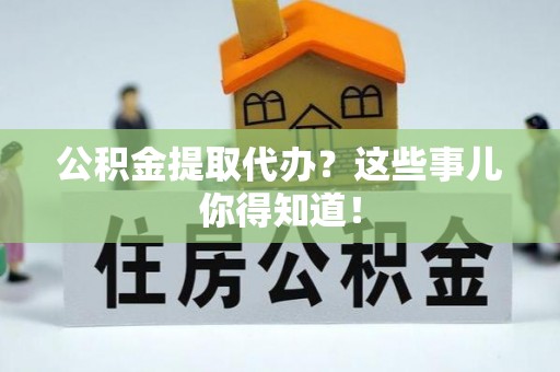黄山公积金提取代办？这些事儿你得知道！
