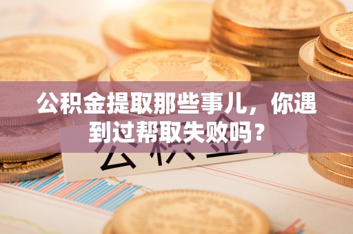 黄山公积金提取那些事儿，你遇到过帮取失败吗？