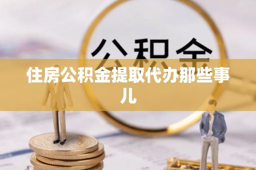 黄山住房公积金提取代办那些事儿
