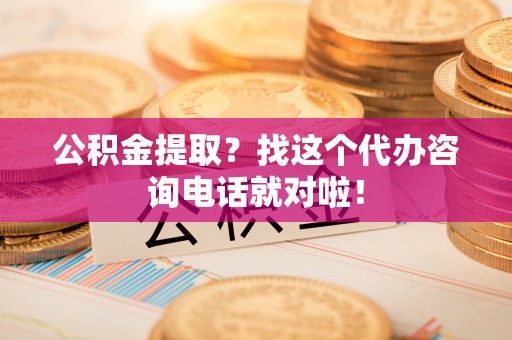 黄山公积金提取？找这个代办咨询电话就对啦！