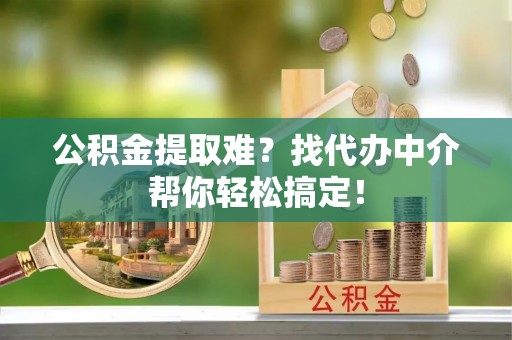 黄山公积金提取难？找代办中介帮你轻松搞定！