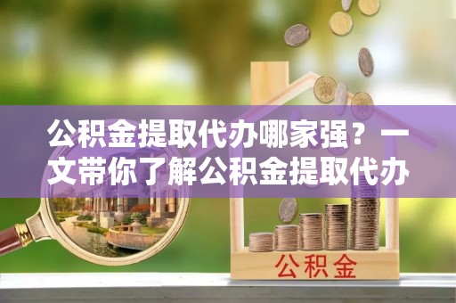 黄山公积金提取代办哪家强？一文带你了解公积金提取代办机构排名及相关知识