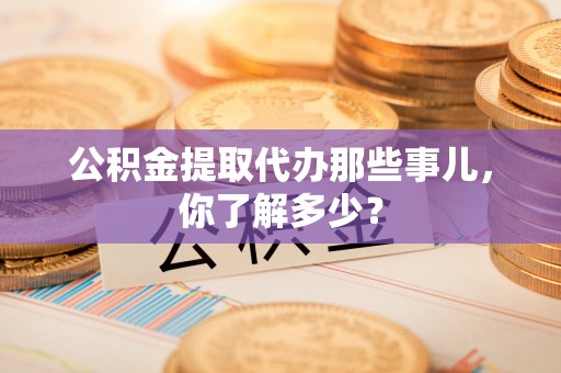 黄山公积金提取代办那些事儿，你了解多少？