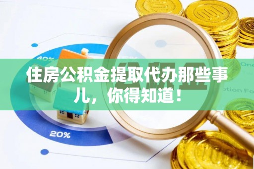黄山住房公积金提取代办那些事儿，你得知道！