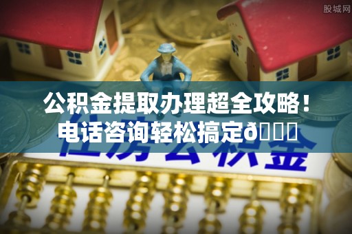 黄山公积金提取办理超全攻略！电话咨询轻松搞定😎