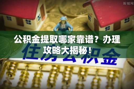 黄山公积金提取哪家靠谱？办理攻略大揭秘！
