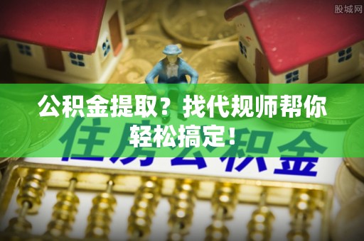 黄山公积金提取？找代规师帮你轻松搞定！