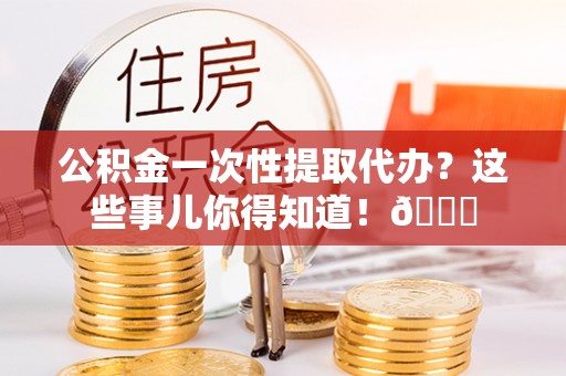 黄山公积金一次性提取代办？这些事儿你得知道！😎