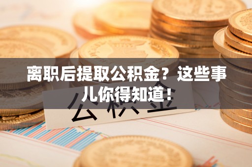 黄山离职后提取公积金？这些事儿你得知道！