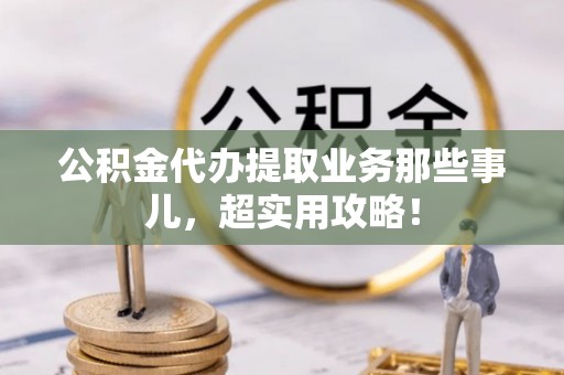 黄山公积金代办提取业务那些事儿，超实用攻略！