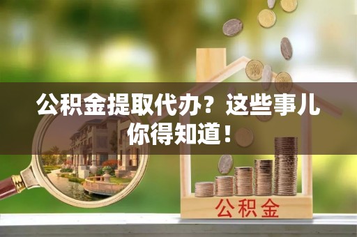 黄山公积金提取代办？这些事儿你得知道！