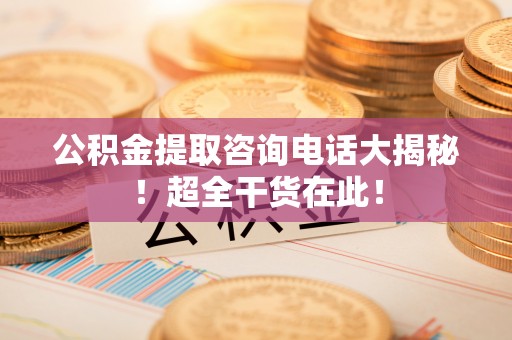 黄山公积金提取咨询电话大揭秘！超全干货在此！