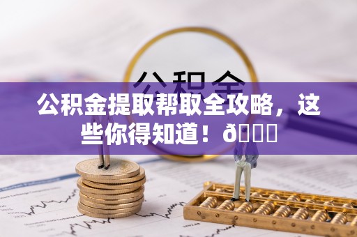 黄山公积金提取帮取全攻略，这些你得知道！😎