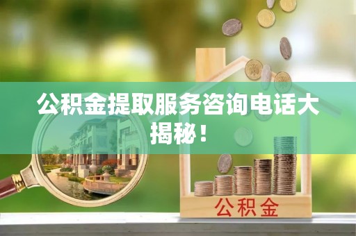 黄山公积金提取服务咨询电话大揭秘！