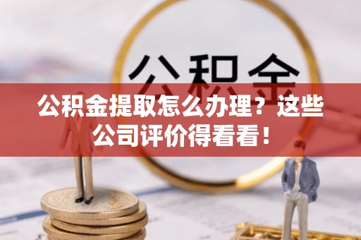 黄山公积金提取怎么办理？这些公司评价得看看！