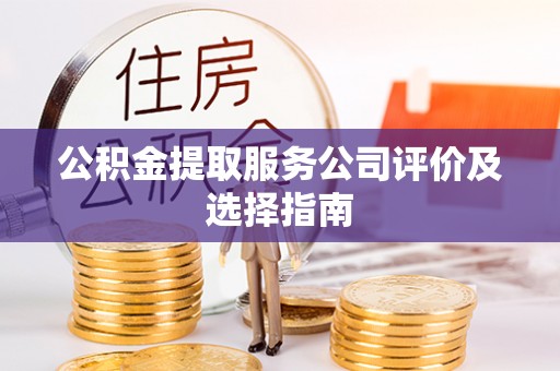黄山公积金提取服务公司评价及选择指南