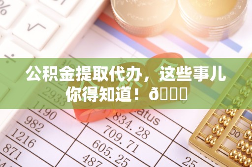 黄山公积金提取代办，这些事儿你得知道！😎