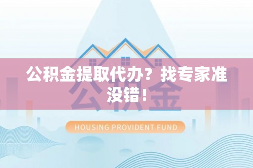 黄山公积金提取代办？找专家准没错！