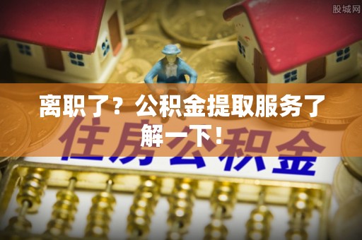 黄山离职了？公积金提取服务了解一下！