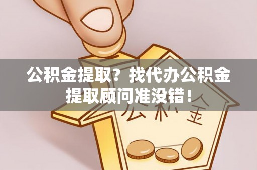 黄山公积金提取？找代办公积金提取顾问准没错！