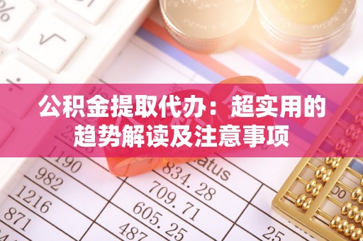 黄山公积金提取代办：超实用的趋势解读及注意事项