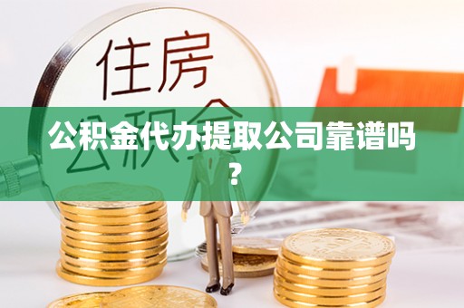 黄山公积金代办提取公司靠谱吗？