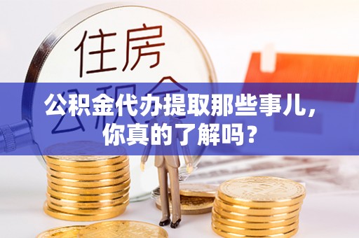黄山公积金代办提取那些事儿，你真的了解吗？