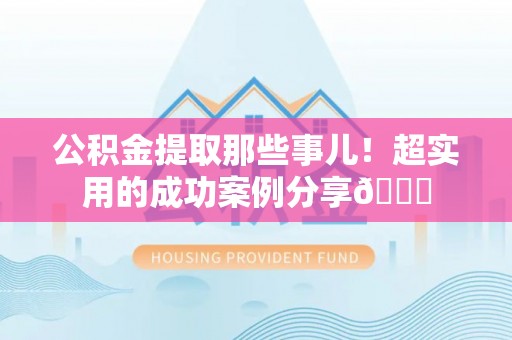 黄山公积金提取那些事儿！超实用的成功案例分享😎