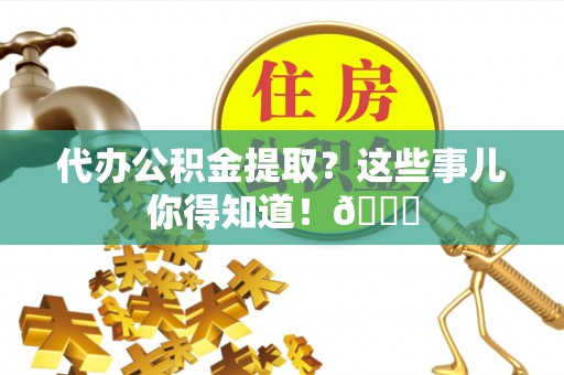 黄山代办公积金提取？这些事儿你得知道！😎