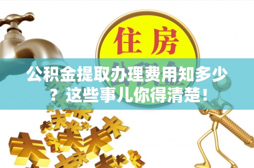 黄山公积金提取办理费用知多少？这些事儿你得清楚！