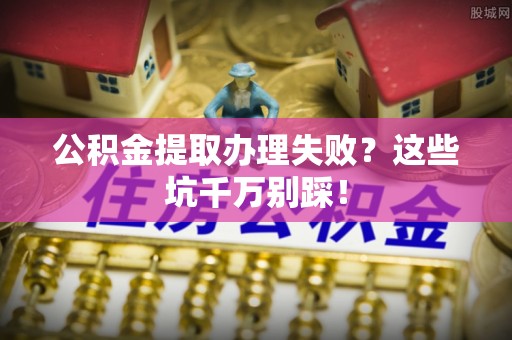 黄山公积金提取办理失败？这些坑千万别踩！